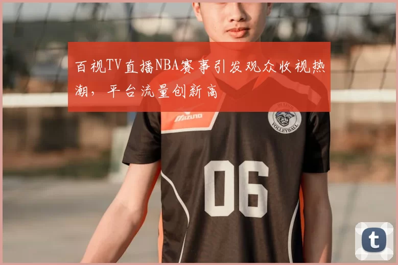 百视TV直播NBA赛事引发观众收视热潮，平台流量创新高