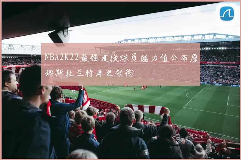 NBA2K22最强建模球员能力值公布詹姆斯杜兰特库里领衔