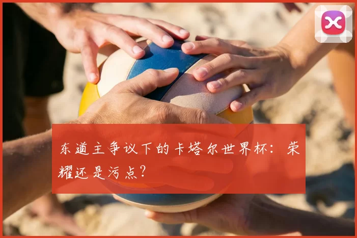东道主争议下的卡塔尔世界杯：荣耀还是污点？