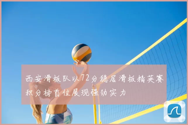 西安滑板队以72分稳居滑板精英赛积分榜首位展现强劲实力