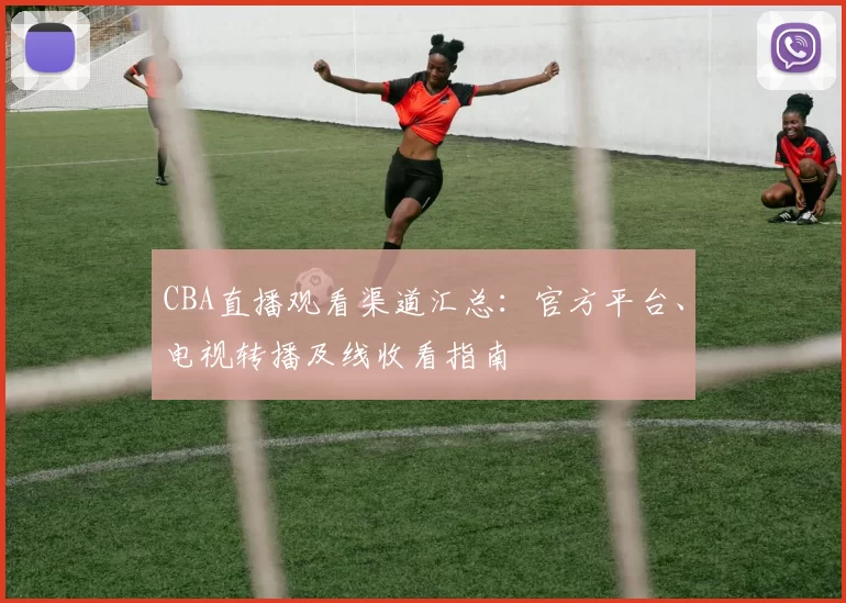 CBA直播观看渠道汇总：官方平台、电视转播及线收看指南