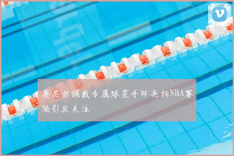 奥尼尔佩戴专属球星手环亮相NBA赛场引发关注