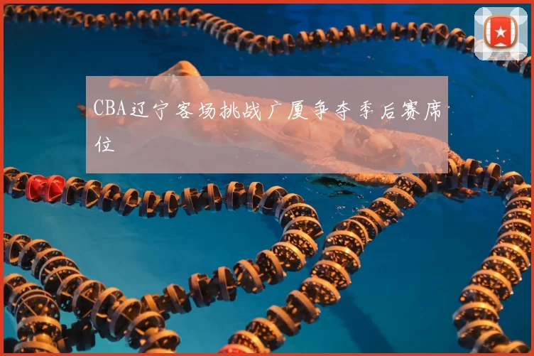 CBA辽宁客场挑战广厦争夺季后赛席位