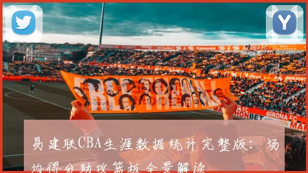 易建联CBA生涯数据统计完整版：场均得分助攻篮板全景解读