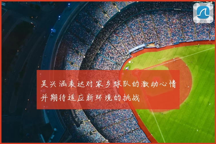 吴兴涵表达对家乡球队的激动心情并期待适应新环境的挑战