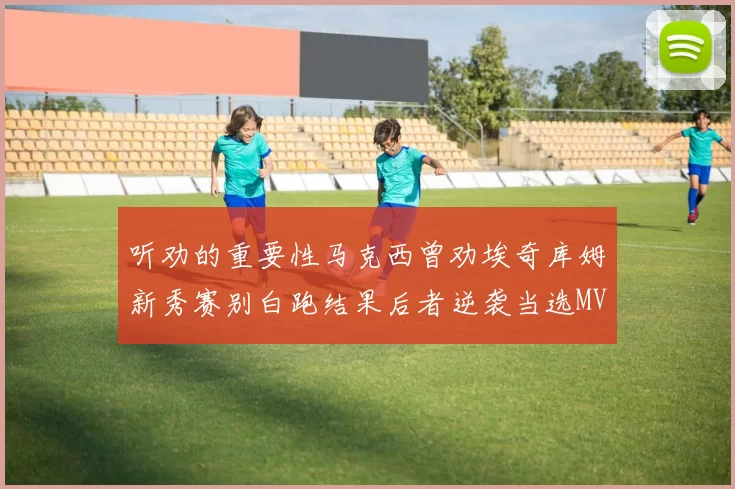 听劝的重要性马克西曾劝埃奇库姆新秀赛别白跑结果后者逆袭当选MVP