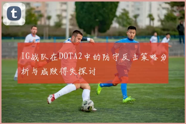 IG战队在DOTA2中的防守反击策略分析与成败得失探讨