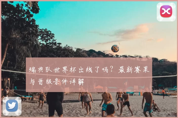 瑞典队世界杯出线了吗？最新赛果与晋级条件详解