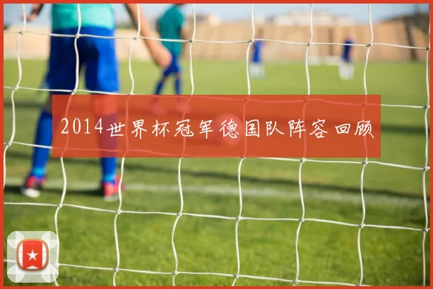 2014世界杯冠军德国队阵容回顾