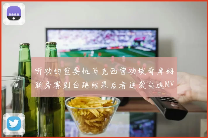 听劝的重要性马克西曾劝埃奇库姆新秀赛别白跑结果后者逆袭当选MVP