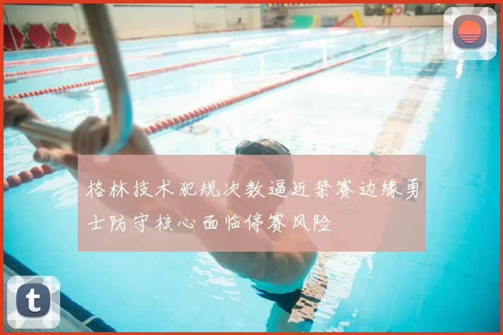 格林技术犯规次数逼近禁赛边缘勇士防守核心面临停赛风险