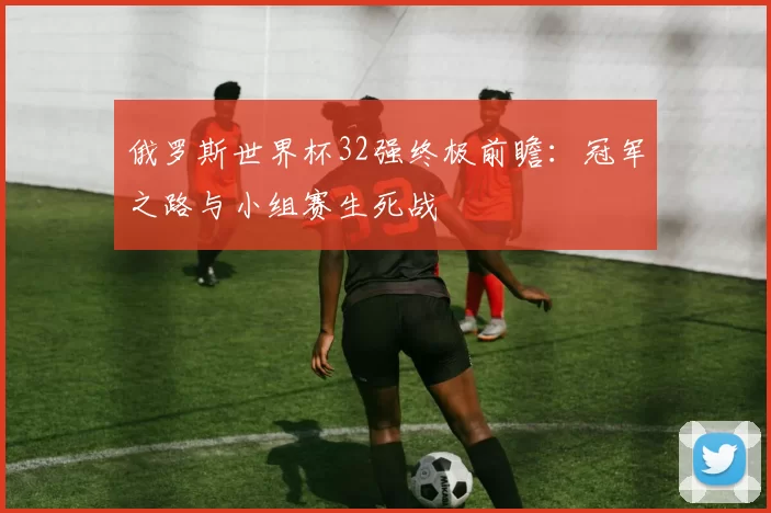 俄罗斯世界杯32强终极前瞻:冠军之路与小组赛生死战