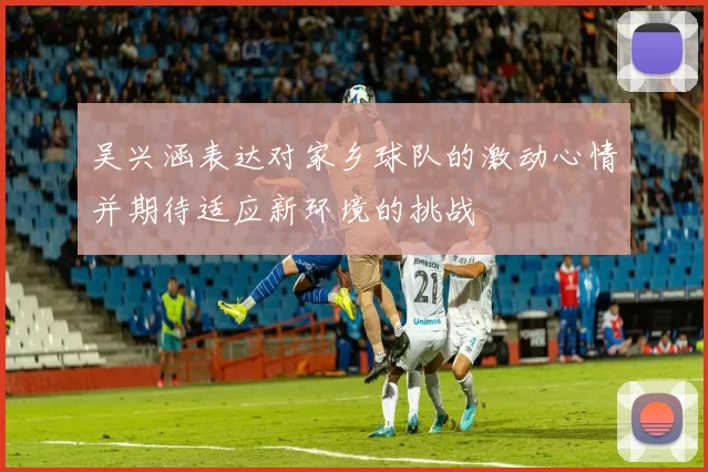 吴兴涵表达对家乡球队的激动心情并期待适应新环境的挑战