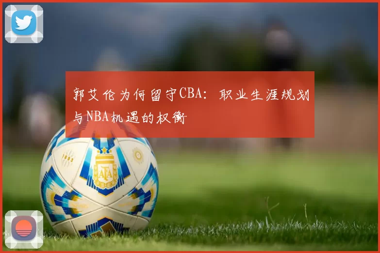 郭艾伦为何留守CBA：职业生涯规划与NBA机遇的权衡