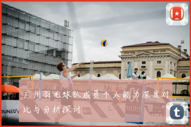 广州羽毛球队成员个人能力深度对比与分析探讨