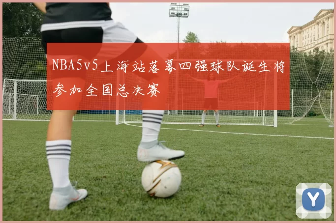 NBA5v5上海站落幕四强球队诞生将参加全国总决赛