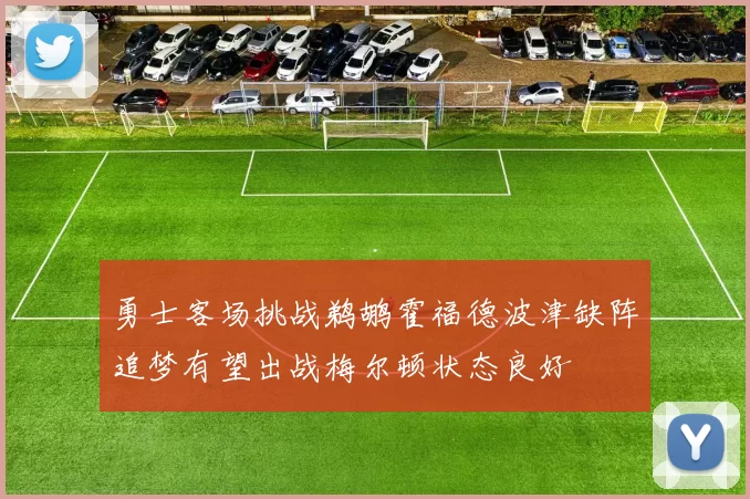 勇士客场挑战鹈鹕霍福德波津缺阵追梦有望出战梅尔顿状态良好