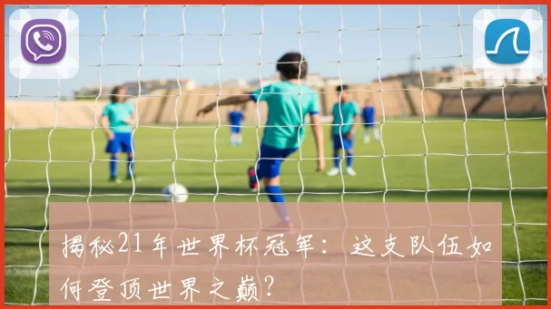 揭秘21年世界杯冠军:这支队伍如何登顶世界之巅?