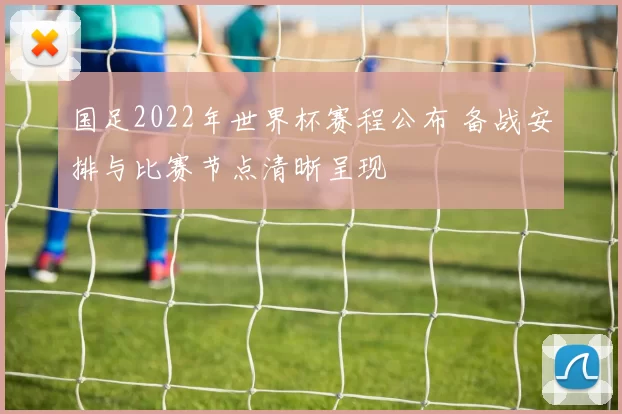 国足2022年世界杯赛程公布 备战安排与比赛节点清晰呈现