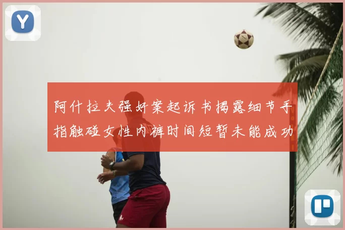 阿什拉夫强奸案起诉书揭露细节手指触碰女性内裤时间短暂未能成功挣脱