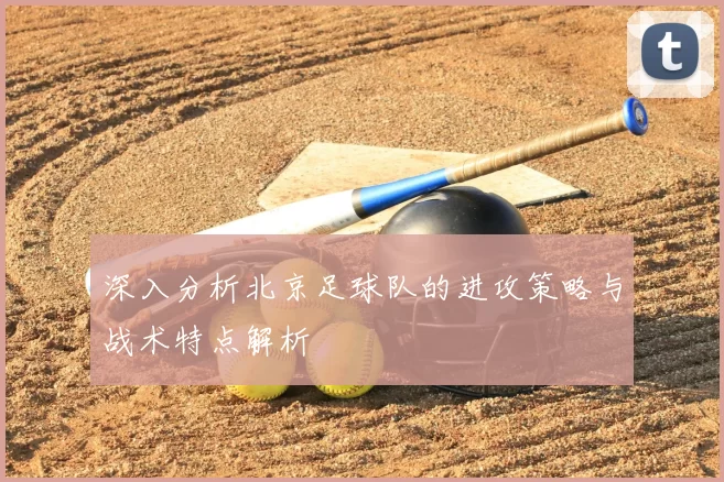 深入分析北京足球队的进攻策略与战术特点解析