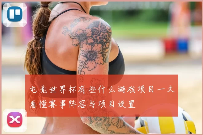 电竞世界杯有些什么游戏项目一文看懂赛事阵容与项目设置
