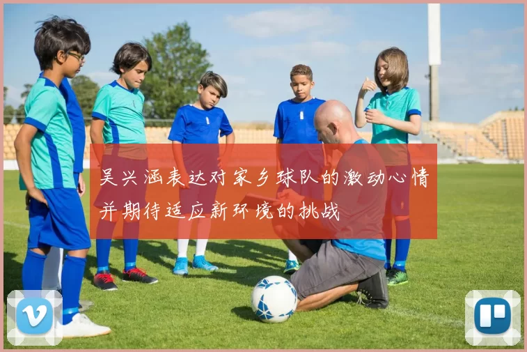 吴兴涵表达对家乡球队的激动心情并期待适应新环境的挑战