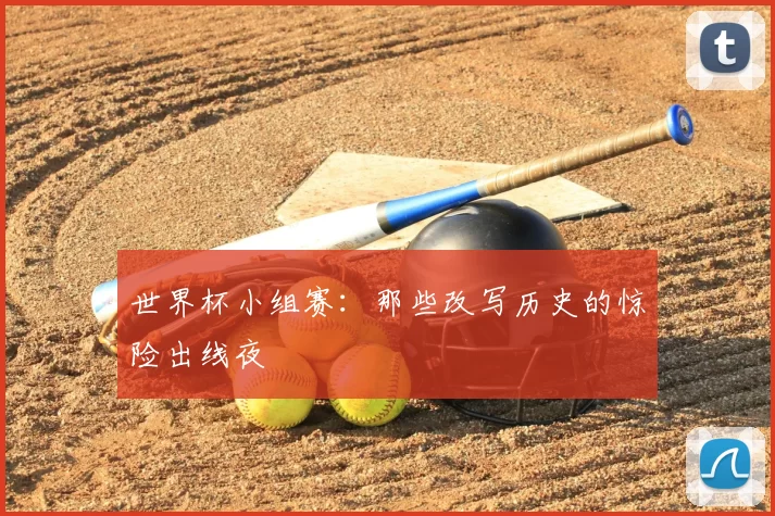 世界杯小组赛:那些改写历史的惊险出线夜