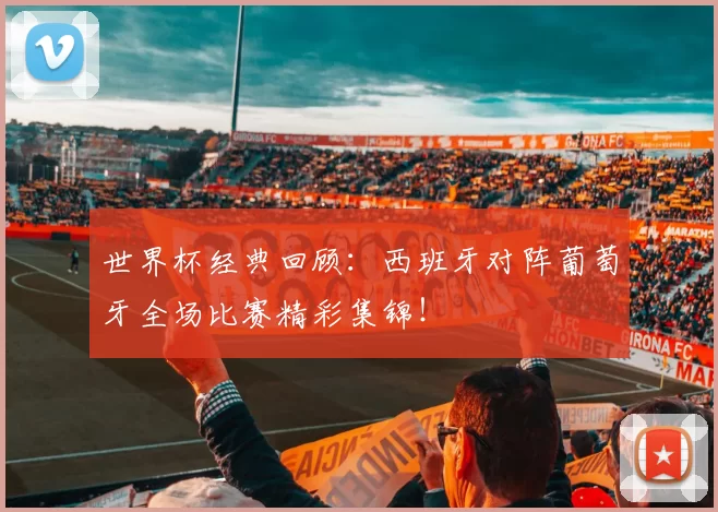 世界杯经典回顾:西班牙对阵葡萄牙全场比赛精彩集锦!