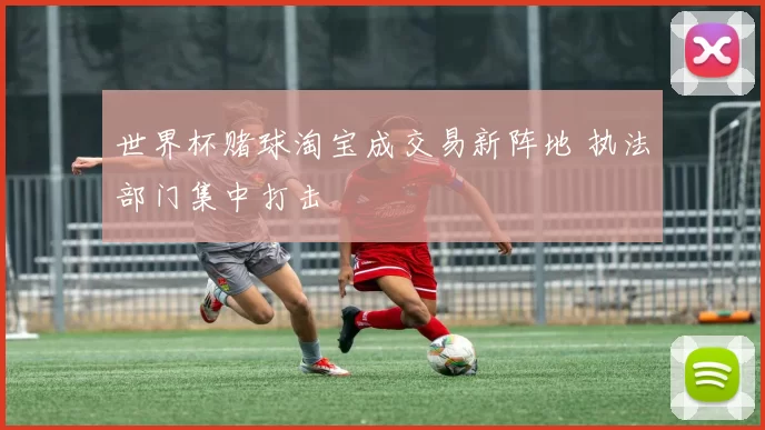 世界杯赌球淘宝成交易新阵地 执法部门集中打击