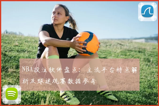 NBA投注软件盘点:主流平台特点解析及球迷观赛数据参考