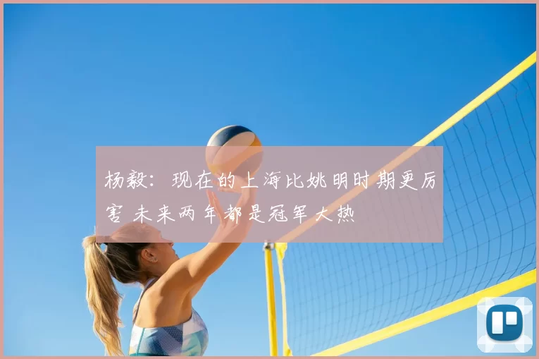 杨毅:现在的上海比姚明时期更厉害 未来两年都是冠军大热