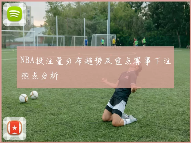 NBA投注量分布趋势及重点赛事下注热点分析
