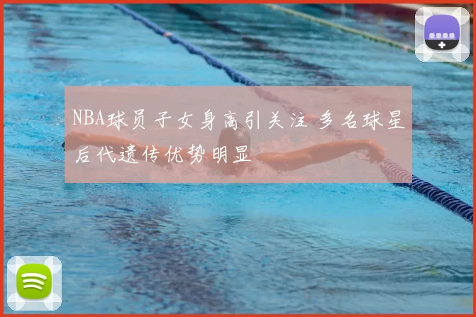 NBA球员子女身高引关注 多名球星后代遗传优势明显