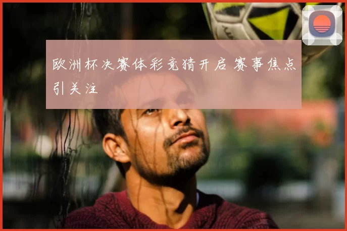 欧洲杯决赛体彩竞猜开启 赛事焦点引关注