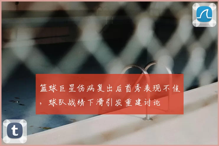 篮球巨星伤病复出后首秀表现不佳，球队战绩下滑引发重建讨论