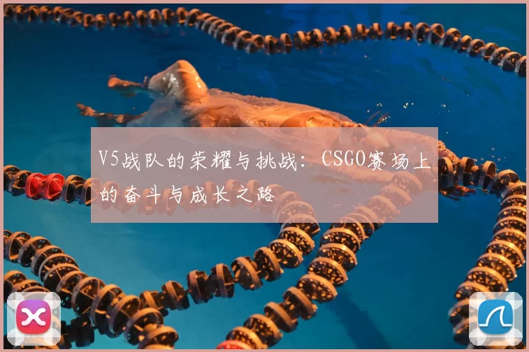 V5战队的荣耀与挑战:CSGO赛场上的奋斗与成长之路