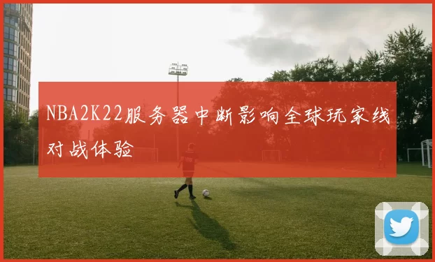 NBA2K22服务器中断影响全球玩家线对战体验