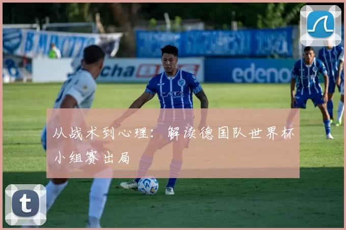 从战术到心理：解读德国队世界杯小组赛出局