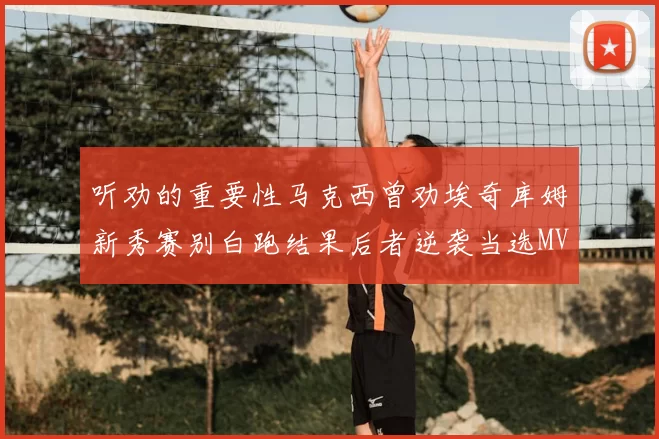 听劝的重要性马克西曾劝埃奇库姆新秀赛别白跑结果后者逆袭当选MVP