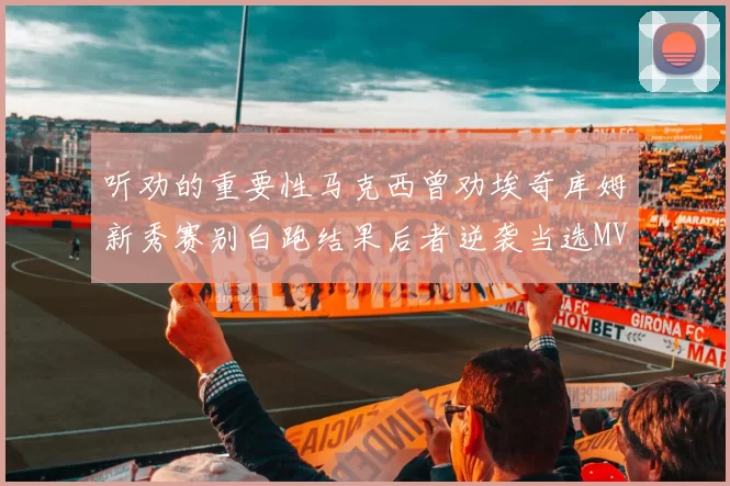 听劝的重要性马克西曾劝埃奇库姆新秀赛别白跑结果后者逆袭当选MVP