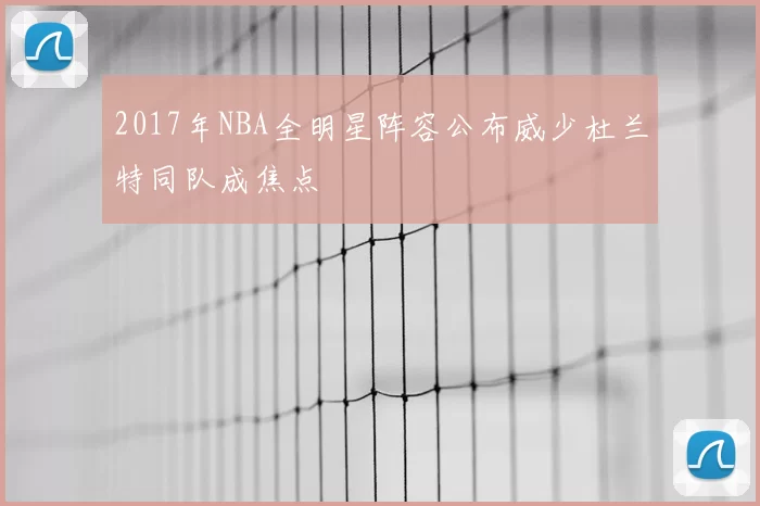 2017年NBA全明星阵容公布威少杜兰特同队成焦点